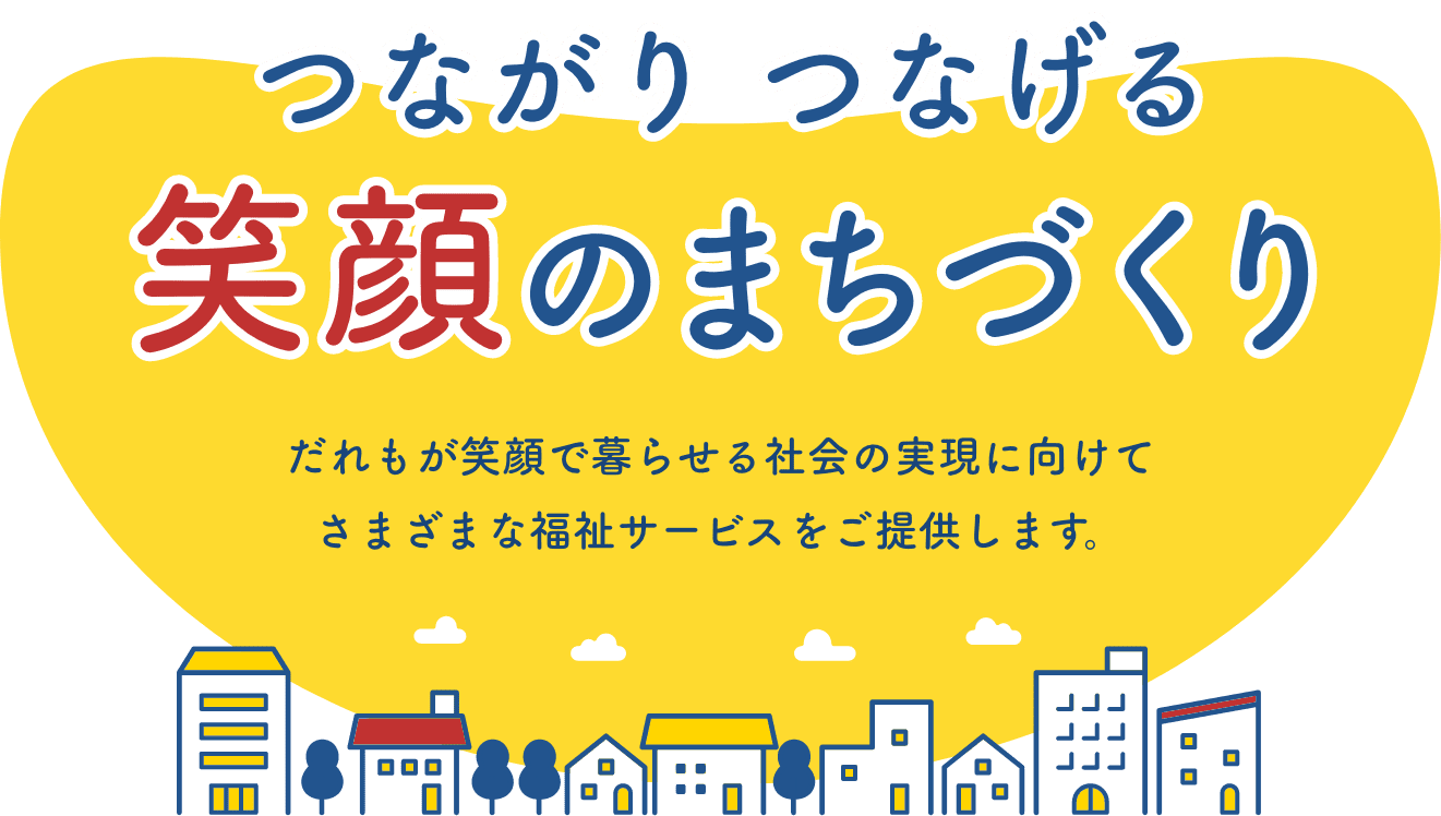 「つながり つなげる 笑顔のまちづくり」だれもが笑顔で暮らせる社会の実現に向けて、さまざまな福祉サービスをご提供します。